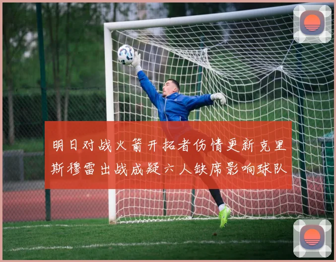 明日对战火箭开拓者伤情更新克里斯穆雷出战成疑六人缺席影响球队实力